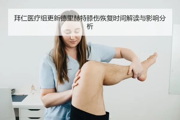 拜仁医疗组更新德里赫特膝伤恢复时间解读与影响分析