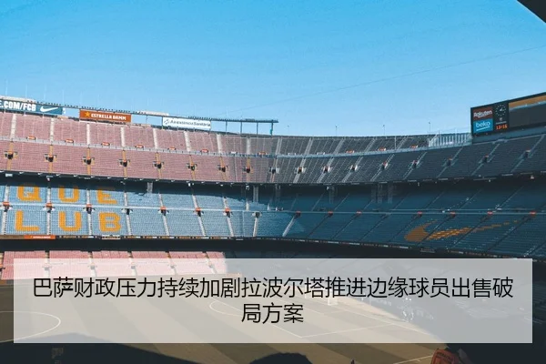 巴萨财政压力持续加剧拉波尔塔推进边缘球员出售破局方案